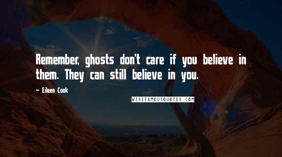 Eileen Cook Quotes: Remember, ghosts don't care if you believe in them. They can still believe in you.