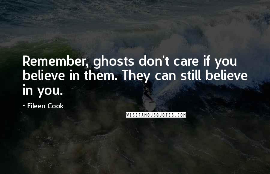 Eileen Cook Quotes: Remember, ghosts don't care if you believe in them. They can still believe in you.