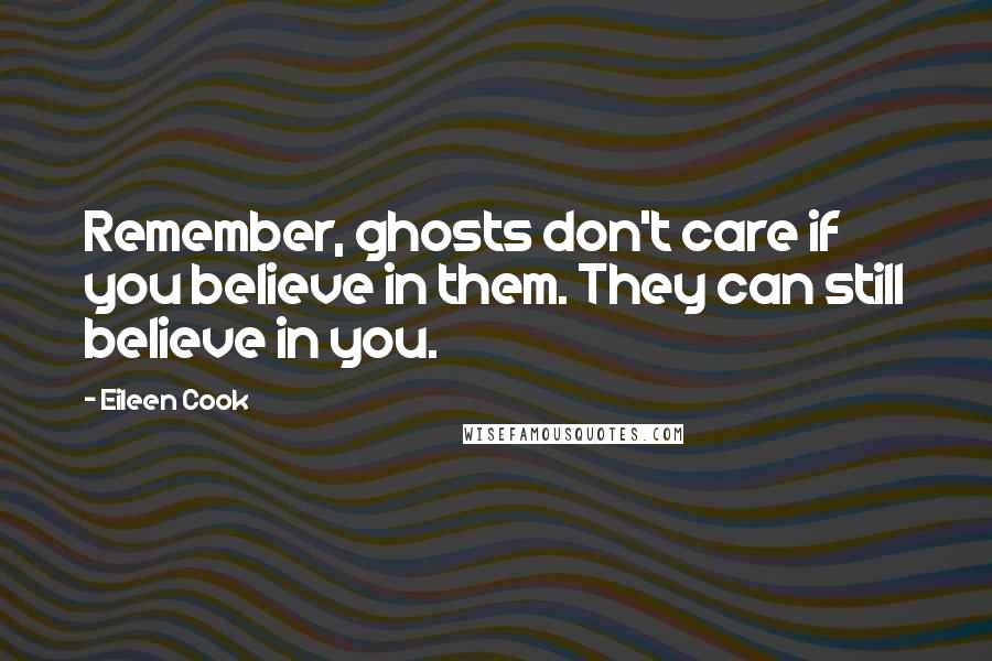 Eileen Cook Quotes: Remember, ghosts don't care if you believe in them. They can still believe in you.