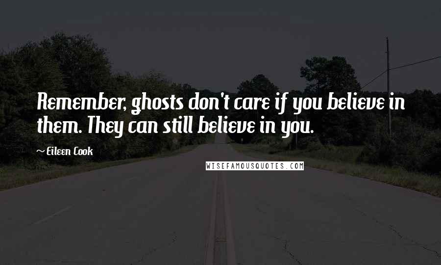 Eileen Cook Quotes: Remember, ghosts don't care if you believe in them. They can still believe in you.