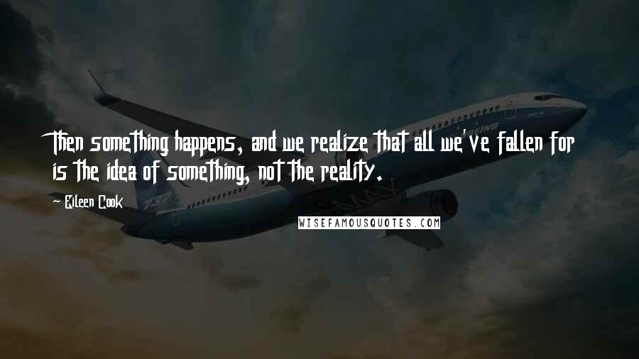 Eileen Cook Quotes: Then something happens, and we realize that all we've fallen for is the idea of something, not the reality.