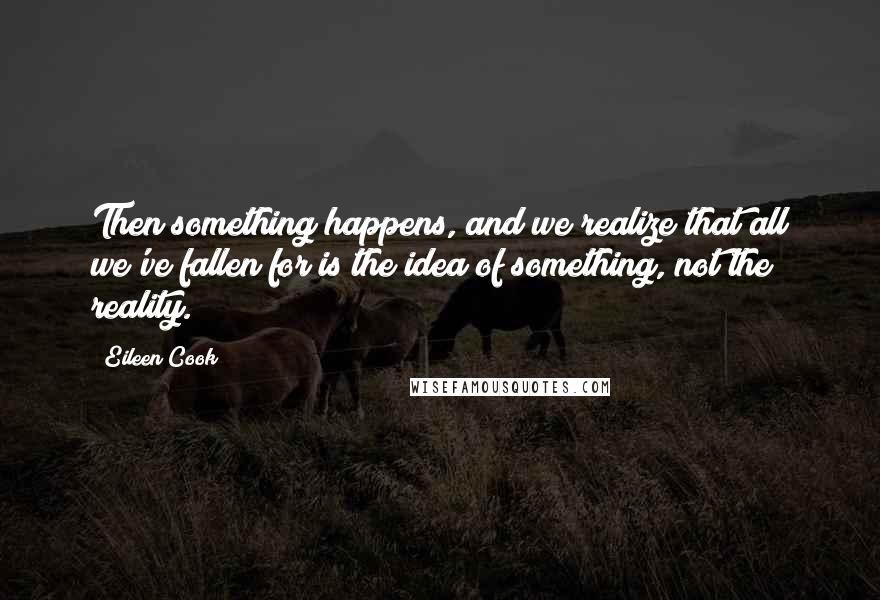 Eileen Cook Quotes: Then something happens, and we realize that all we've fallen for is the idea of something, not the reality.