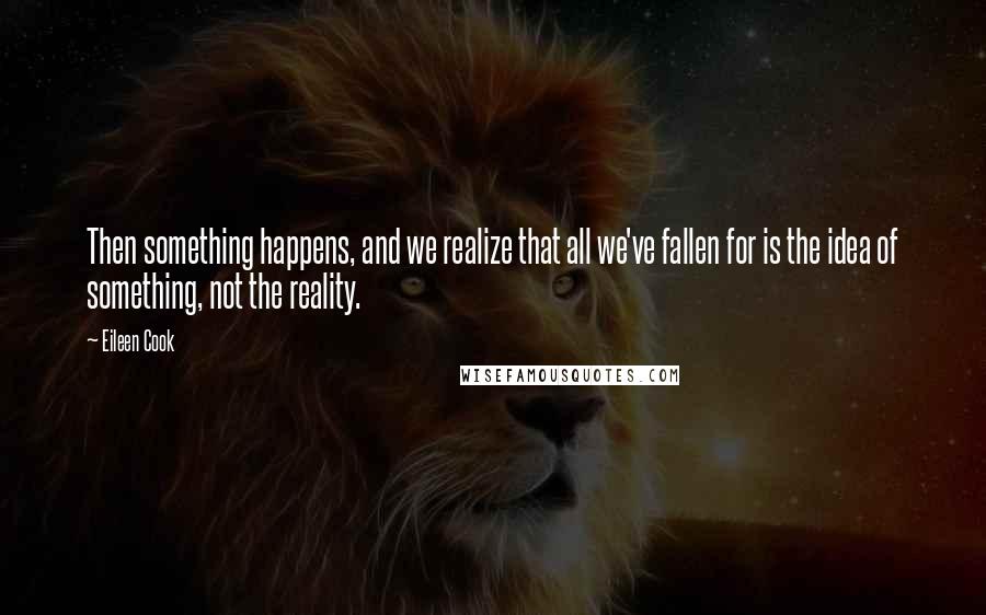 Eileen Cook Quotes: Then something happens, and we realize that all we've fallen for is the idea of something, not the reality.