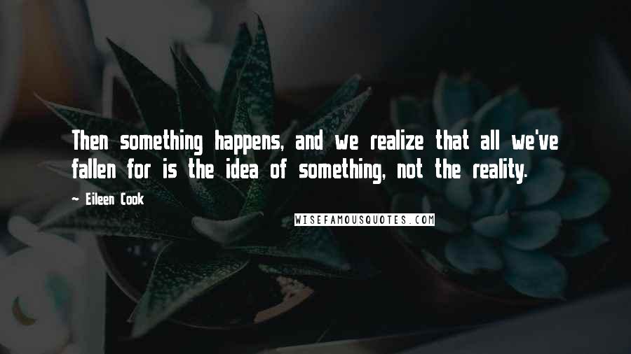 Eileen Cook Quotes: Then something happens, and we realize that all we've fallen for is the idea of something, not the reality.