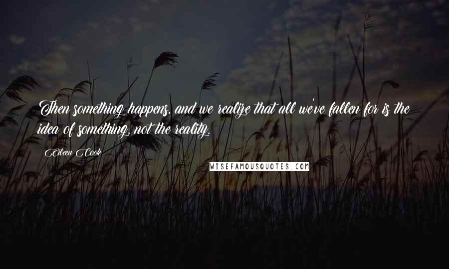 Eileen Cook Quotes: Then something happens, and we realize that all we've fallen for is the idea of something, not the reality.