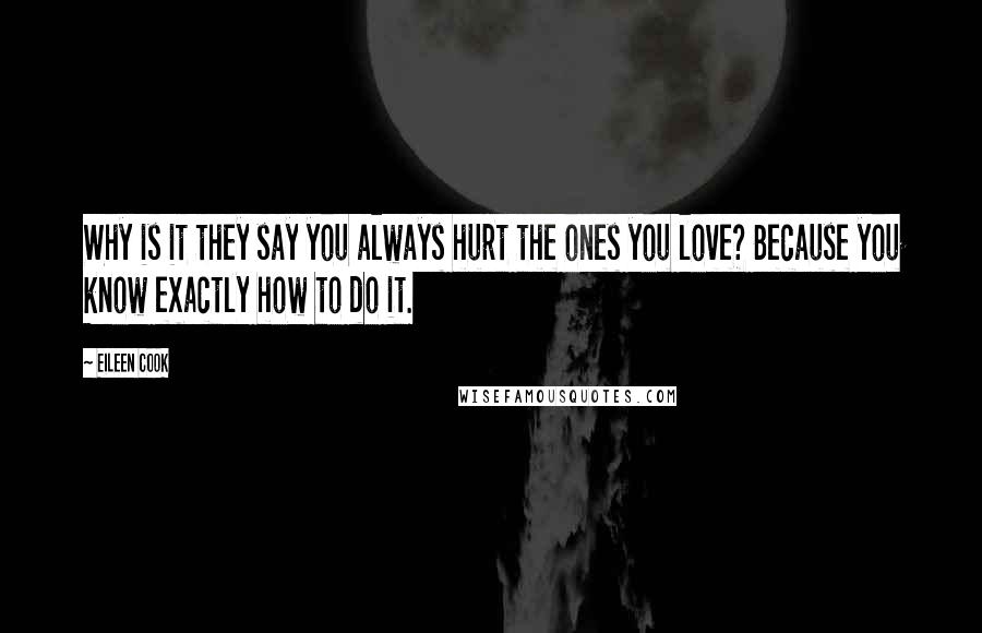 Eileen Cook Quotes: Why is it they say you always hurt the ones you love? Because you know exactly how to do it.