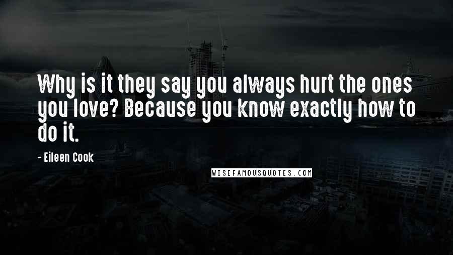 Eileen Cook Quotes: Why is it they say you always hurt the ones you love? Because you know exactly how to do it.