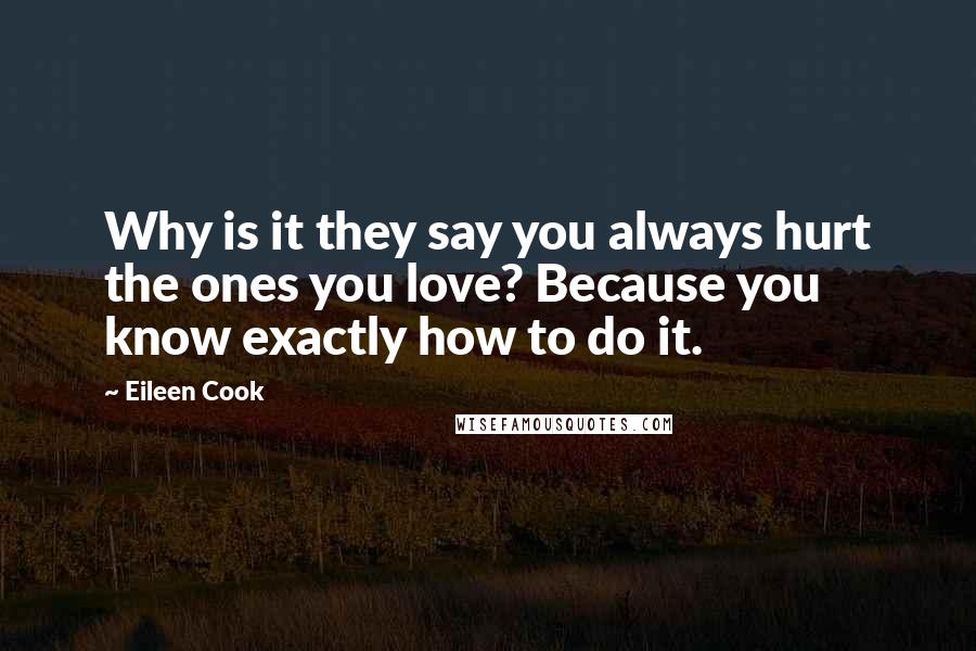 Eileen Cook Quotes: Why is it they say you always hurt the ones you love? Because you know exactly how to do it.