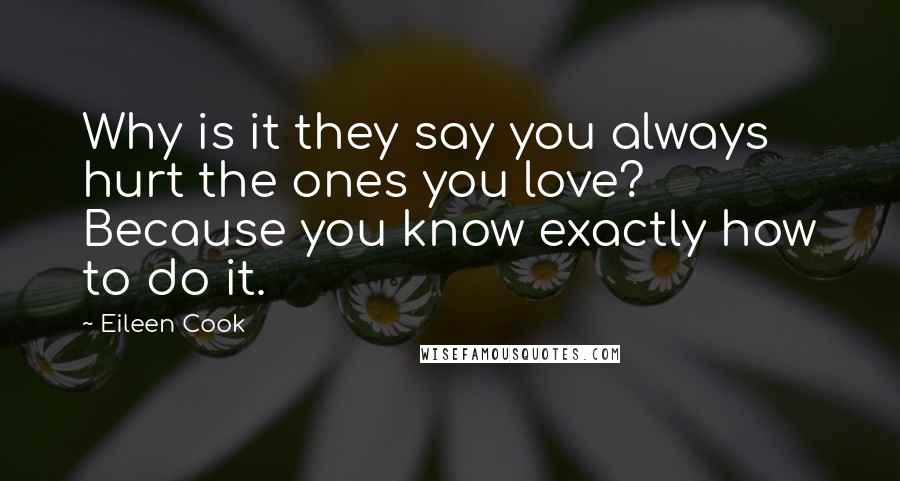 Eileen Cook Quotes: Why is it they say you always hurt the ones you love? Because you know exactly how to do it.