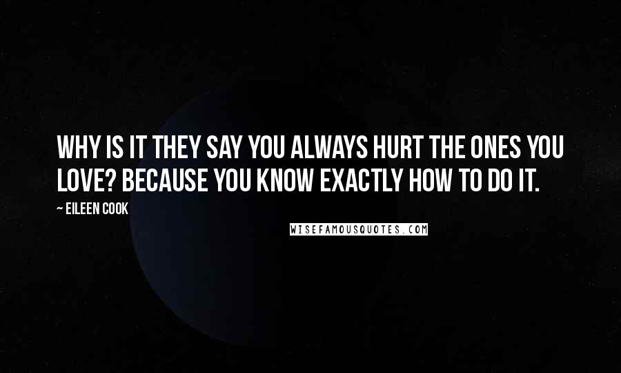 Eileen Cook Quotes: Why is it they say you always hurt the ones you love? Because you know exactly how to do it.