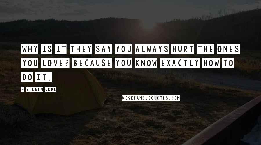 Eileen Cook Quotes: Why is it they say you always hurt the ones you love? Because you know exactly how to do it.