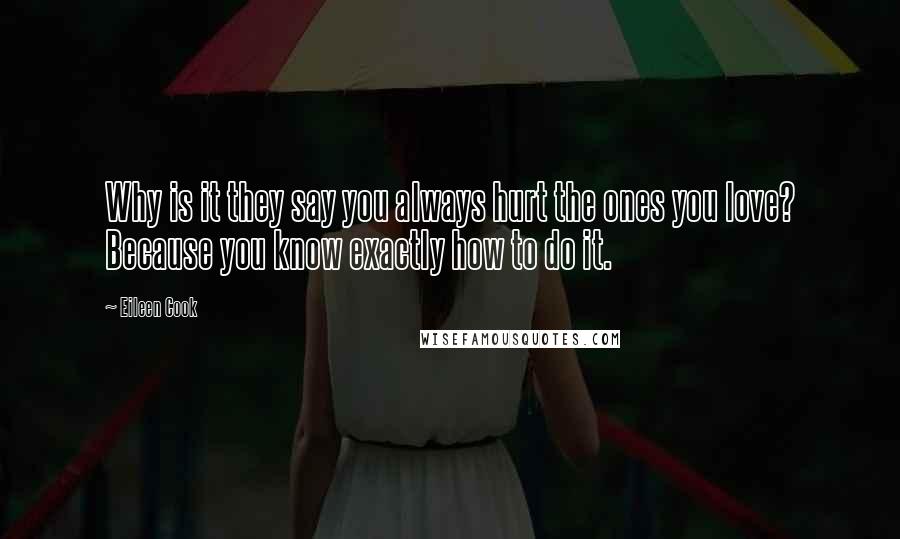 Eileen Cook Quotes: Why is it they say you always hurt the ones you love? Because you know exactly how to do it.