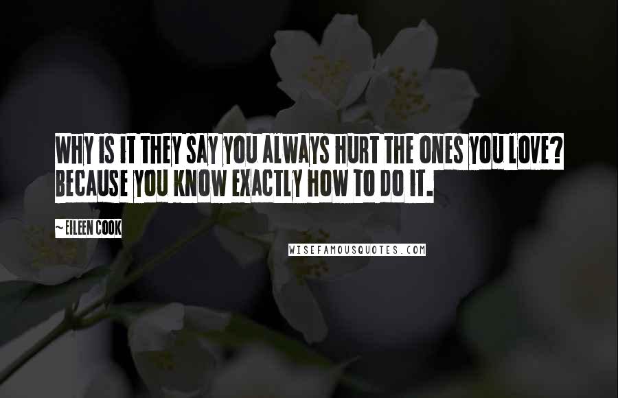 Eileen Cook Quotes: Why is it they say you always hurt the ones you love? Because you know exactly how to do it.