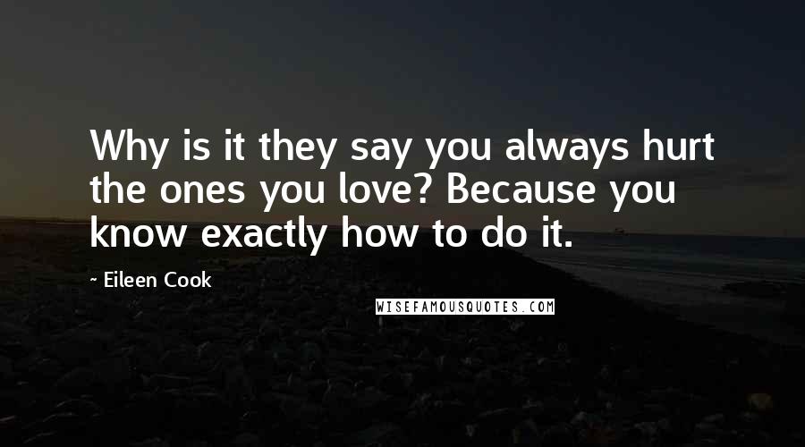 Eileen Cook Quotes: Why is it they say you always hurt the ones you love? Because you know exactly how to do it.