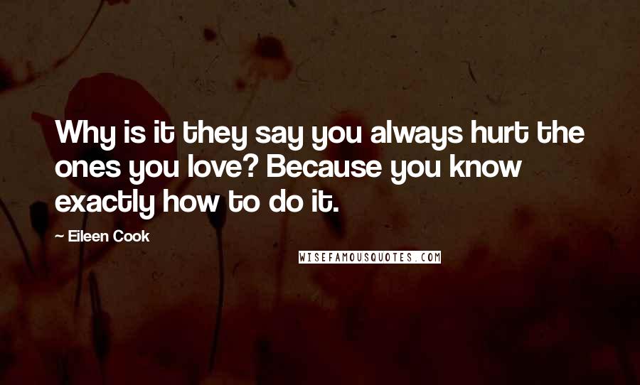 Eileen Cook Quotes: Why is it they say you always hurt the ones you love? Because you know exactly how to do it.