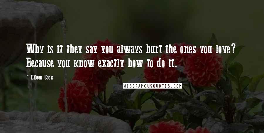 Eileen Cook Quotes: Why is it they say you always hurt the ones you love? Because you know exactly how to do it.