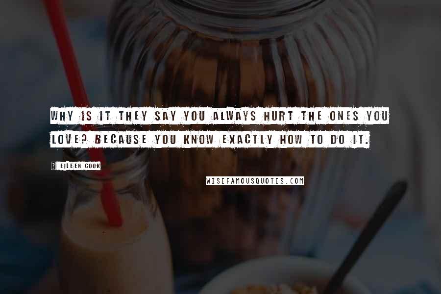 Eileen Cook Quotes: Why is it they say you always hurt the ones you love? Because you know exactly how to do it.