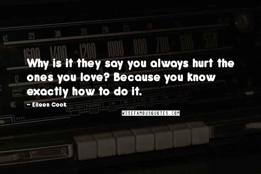 Eileen Cook Quotes: Why is it they say you always hurt the ones you love? Because you know exactly how to do it.