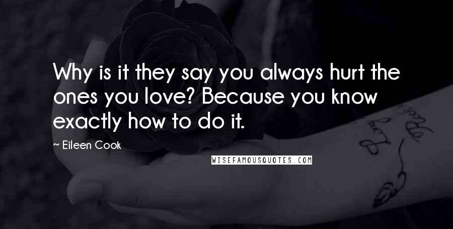 Eileen Cook Quotes: Why is it they say you always hurt the ones you love? Because you know exactly how to do it.