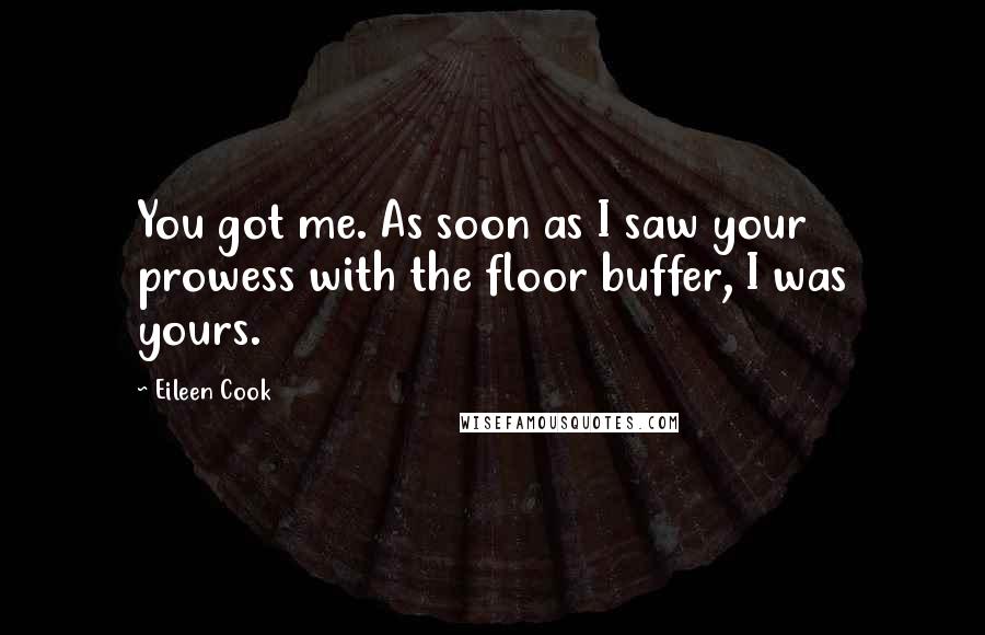 Eileen Cook Quotes: You got me. As soon as I saw your prowess with the floor buffer, I was yours.