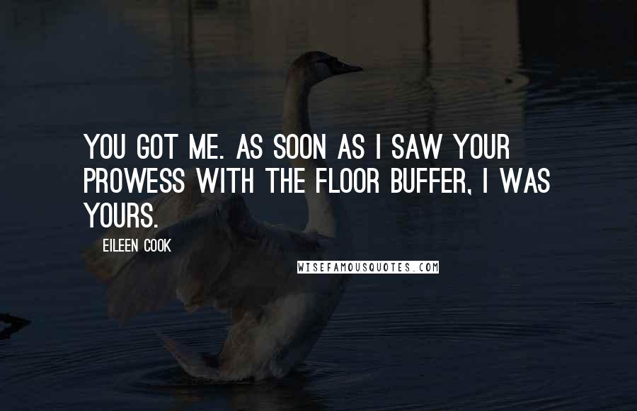 Eileen Cook Quotes: You got me. As soon as I saw your prowess with the floor buffer, I was yours.