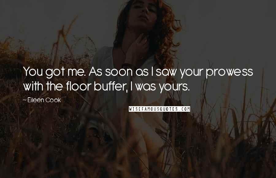 Eileen Cook Quotes: You got me. As soon as I saw your prowess with the floor buffer, I was yours.