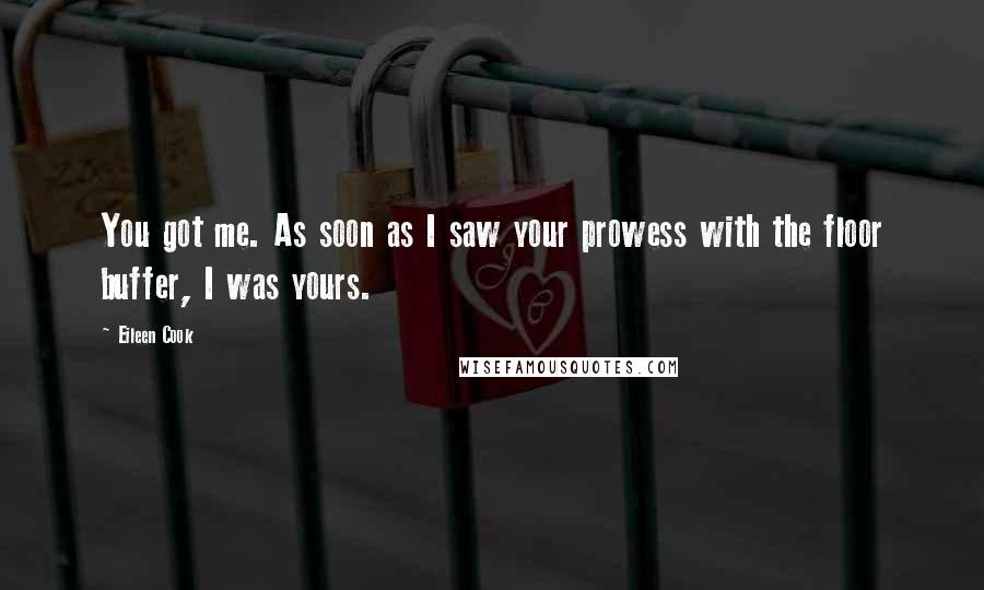 Eileen Cook Quotes: You got me. As soon as I saw your prowess with the floor buffer, I was yours.