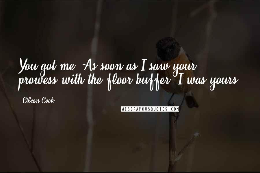 Eileen Cook Quotes: You got me. As soon as I saw your prowess with the floor buffer, I was yours.