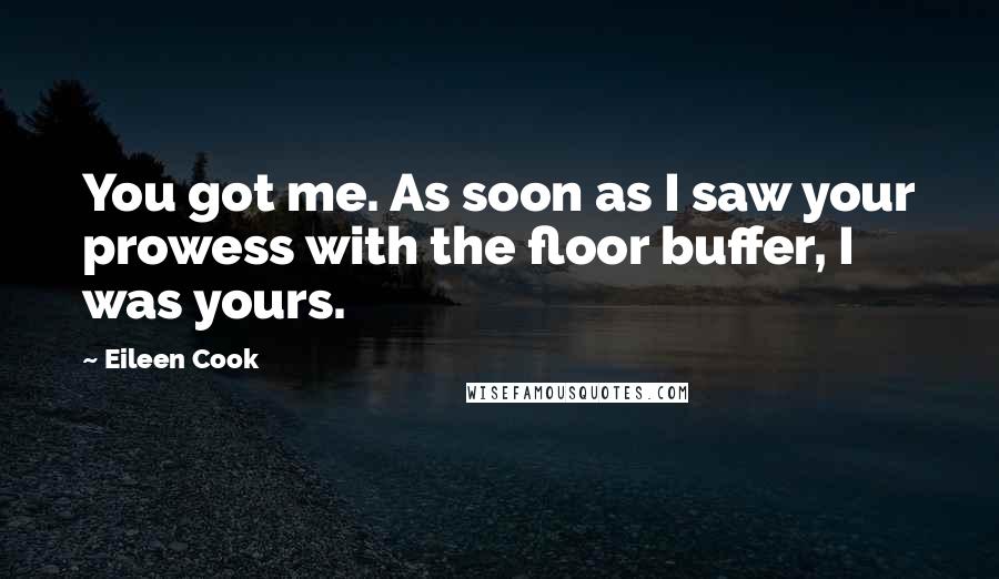 Eileen Cook Quotes: You got me. As soon as I saw your prowess with the floor buffer, I was yours.