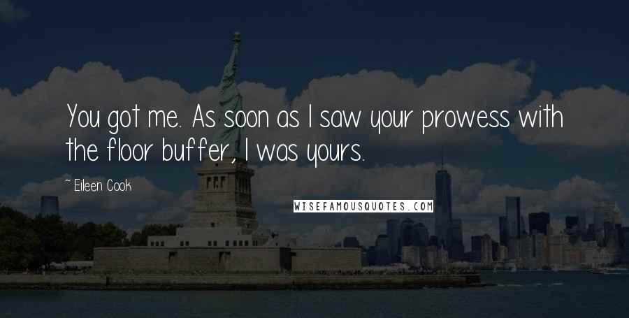 Eileen Cook Quotes: You got me. As soon as I saw your prowess with the floor buffer, I was yours.