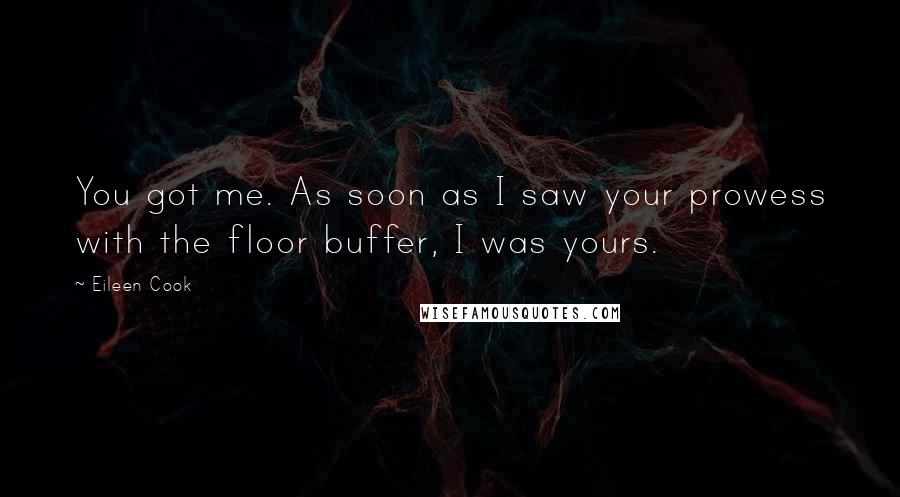 Eileen Cook Quotes: You got me. As soon as I saw your prowess with the floor buffer, I was yours.