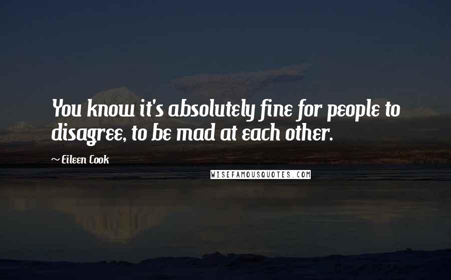 Eileen Cook Quotes: You know it's absolutely fine for people to disagree, to be mad at each other.