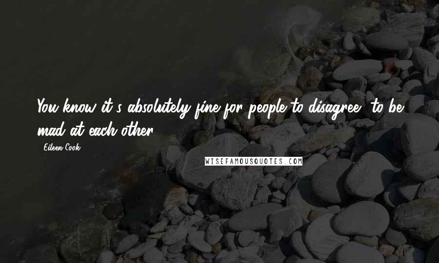 Eileen Cook Quotes: You know it's absolutely fine for people to disagree, to be mad at each other.