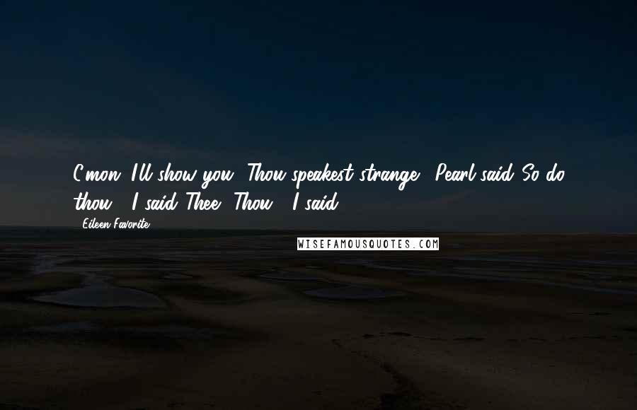 Eileen Favorite Quotes: C'mon. I'll show you.""Thou speakest strange!" Pearl said."So do thou!" I said."Thee!""Thou!" I said.