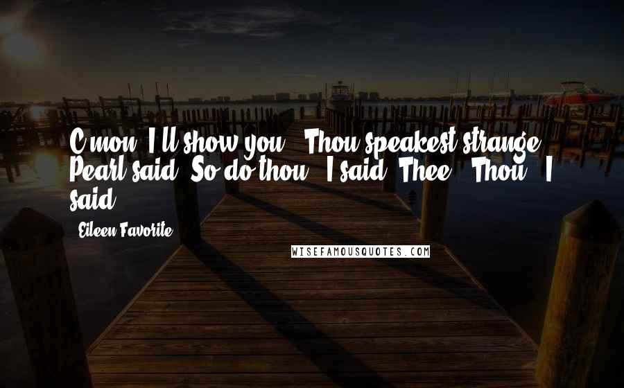 Eileen Favorite Quotes: C'mon. I'll show you.""Thou speakest strange!" Pearl said."So do thou!" I said."Thee!""Thou!" I said.