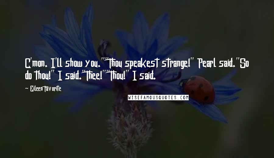 Eileen Favorite Quotes: C'mon. I'll show you.""Thou speakest strange!" Pearl said."So do thou!" I said."Thee!""Thou!" I said.