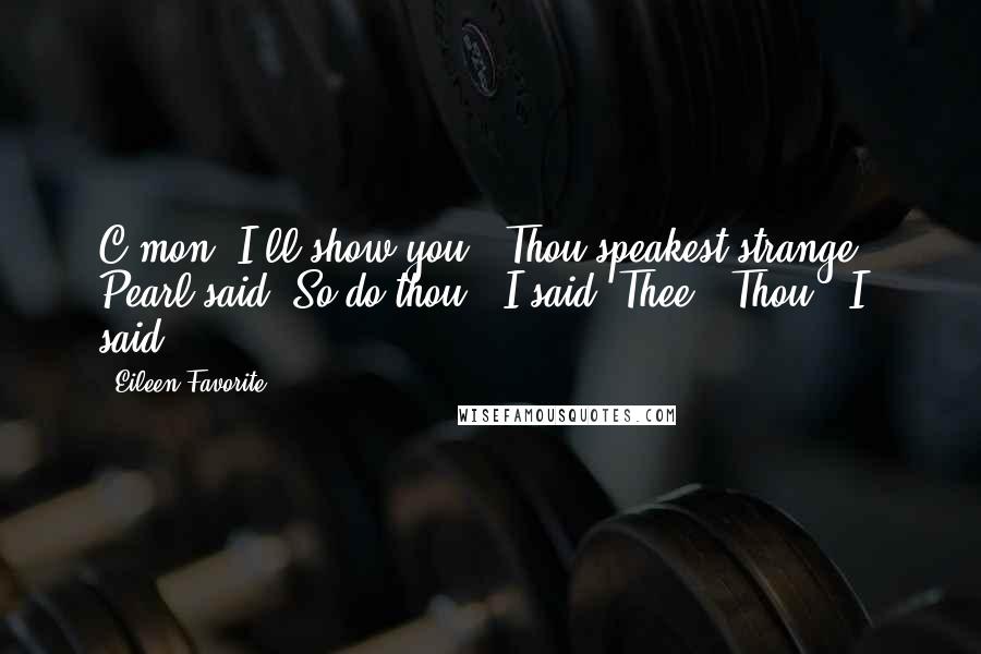 Eileen Favorite Quotes: C'mon. I'll show you.""Thou speakest strange!" Pearl said."So do thou!" I said."Thee!""Thou!" I said.
