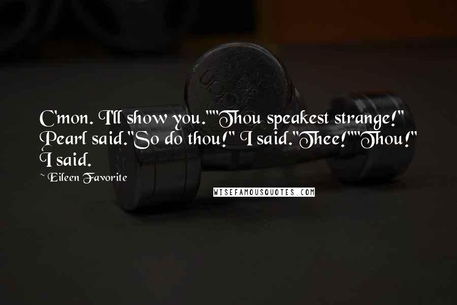 Eileen Favorite Quotes: C'mon. I'll show you.""Thou speakest strange!" Pearl said."So do thou!" I said."Thee!""Thou!" I said.