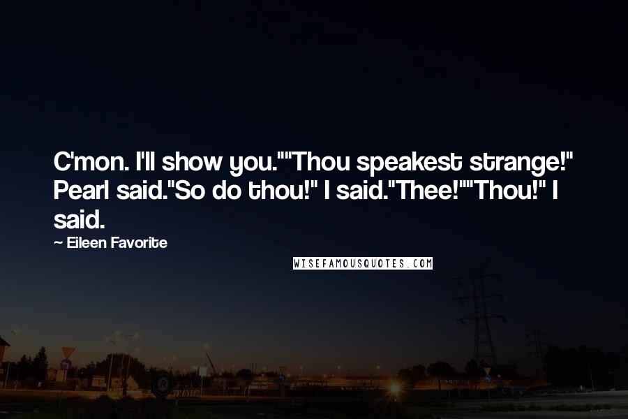 Eileen Favorite Quotes: C'mon. I'll show you.""Thou speakest strange!" Pearl said."So do thou!" I said."Thee!""Thou!" I said.