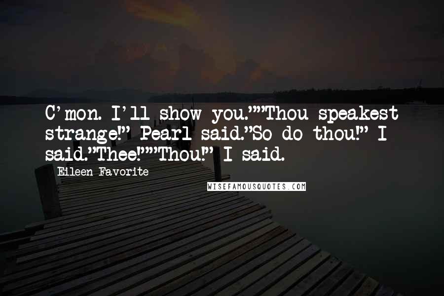 Eileen Favorite Quotes: C'mon. I'll show you.""Thou speakest strange!" Pearl said."So do thou!" I said."Thee!""Thou!" I said.