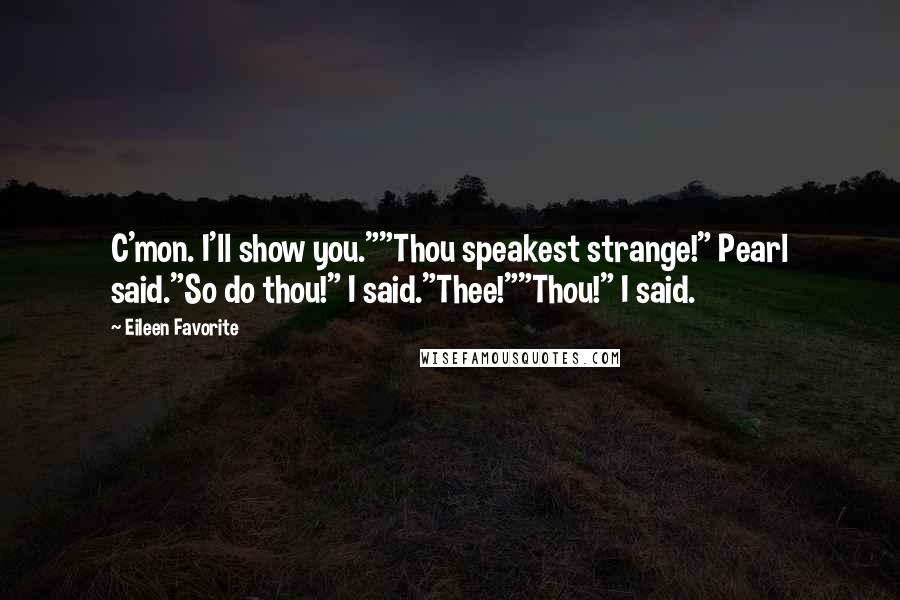 Eileen Favorite Quotes: C'mon. I'll show you.""Thou speakest strange!" Pearl said."So do thou!" I said."Thee!""Thou!" I said.