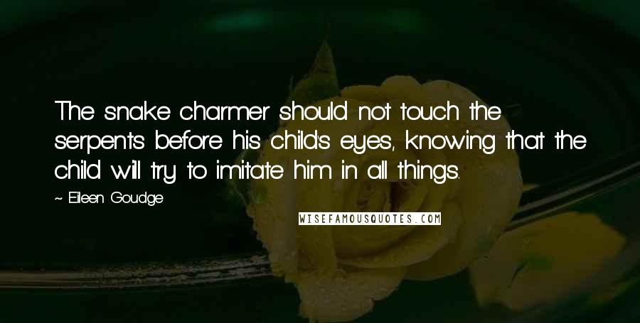 Eileen Goudge Quotes: The snake charmer should not touch the serpents before his child's eyes, knowing that the child will try to imitate him in all things.