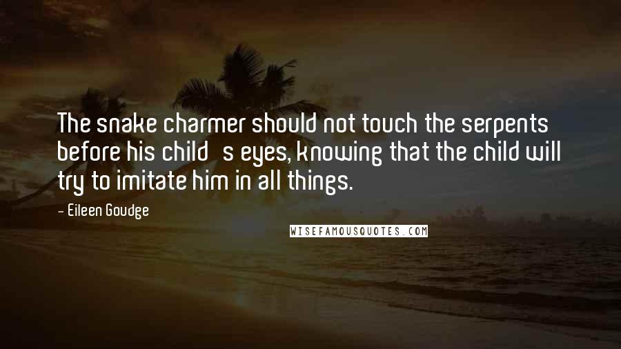Eileen Goudge Quotes: The snake charmer should not touch the serpents before his child's eyes, knowing that the child will try to imitate him in all things.