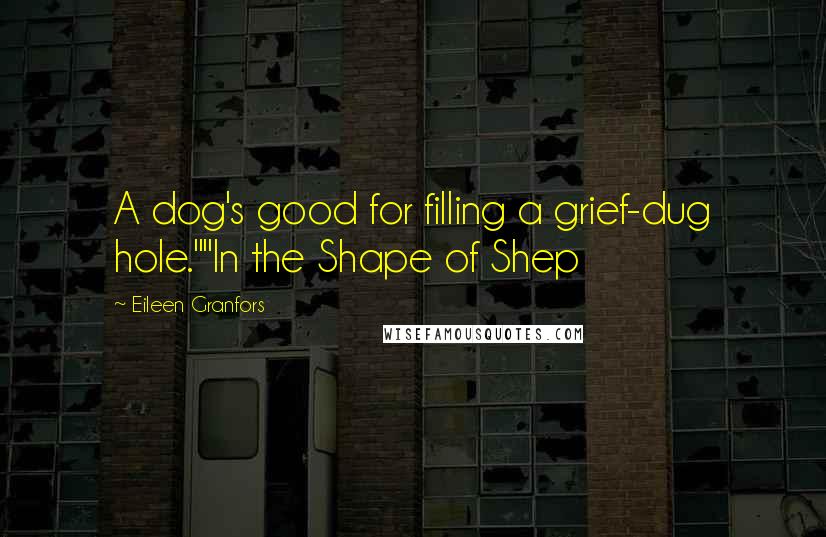 Eileen Granfors Quotes: A dog's good for filling a grief-dug hole.""In the Shape of Shep