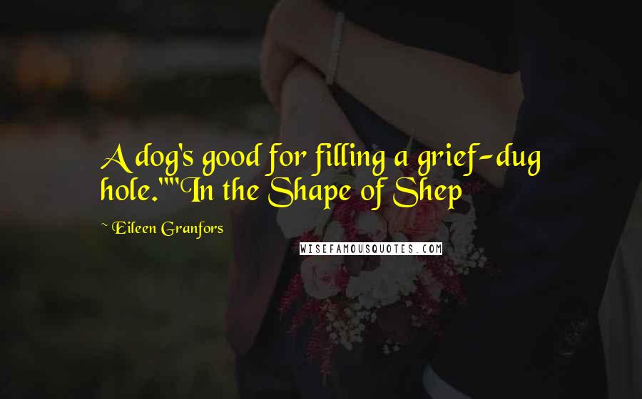 Eileen Granfors Quotes: A dog's good for filling a grief-dug hole.""In the Shape of Shep