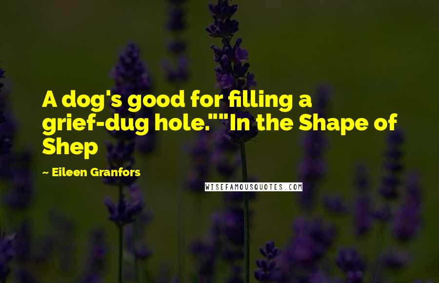 Eileen Granfors Quotes: A dog's good for filling a grief-dug hole.""In the Shape of Shep