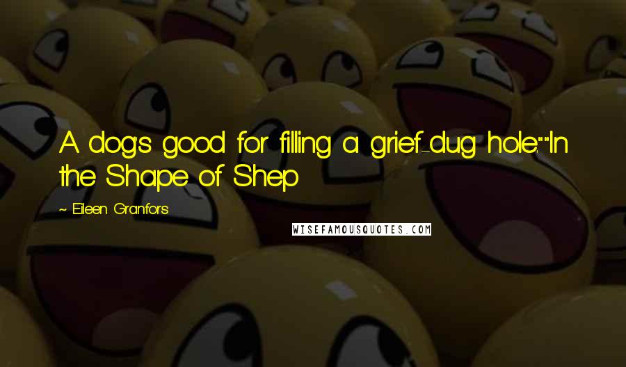 Eileen Granfors Quotes: A dog's good for filling a grief-dug hole.""In the Shape of Shep