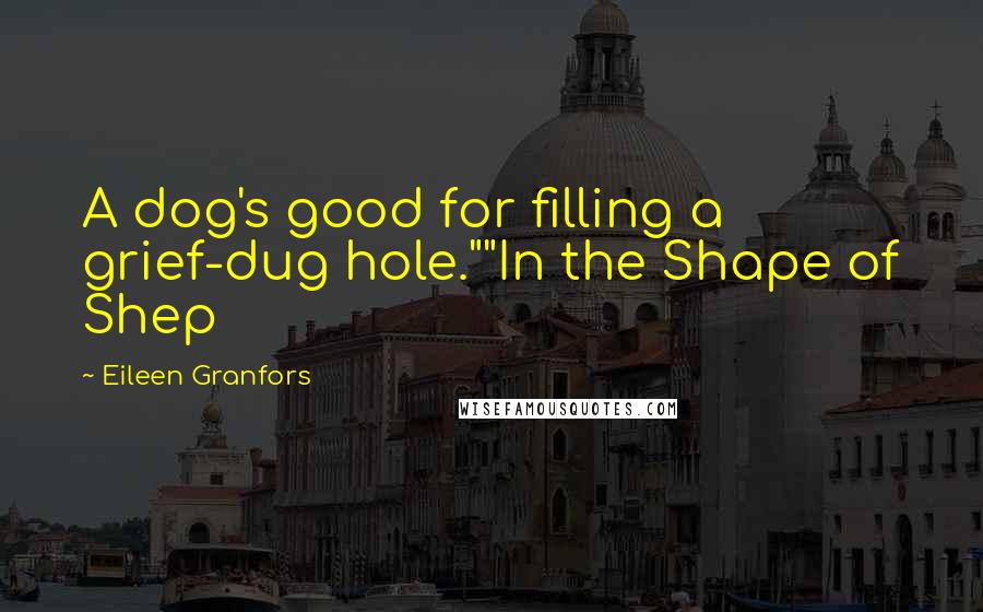 Eileen Granfors Quotes: A dog's good for filling a grief-dug hole.""In the Shape of Shep