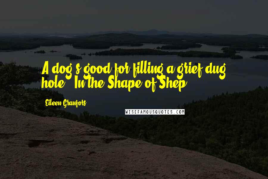 Eileen Granfors Quotes: A dog's good for filling a grief-dug hole.""In the Shape of Shep