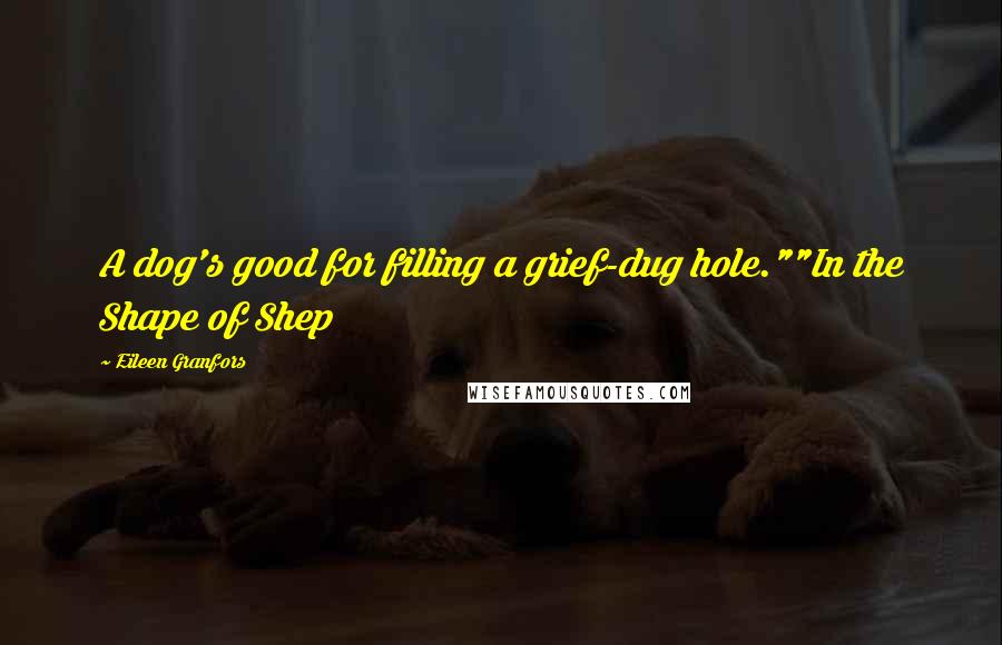 Eileen Granfors Quotes: A dog's good for filling a grief-dug hole.""In the Shape of Shep